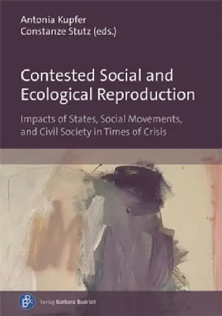 Contested Social and Ecological Reproduction: Impacts of States, Social Movements, and Civil Society in Times of Crisis by Antonia Kupfer