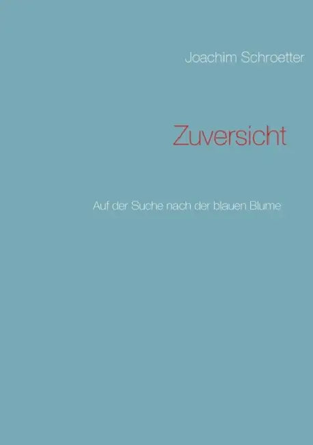 Zuversicht: Auf der Suche nach der blauen Blume by Joachim Schroetter