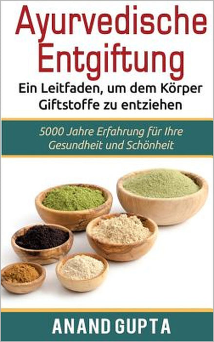 Ayurvedische Entgiftung - Ein Leitfaden, um dem Körper Giftstoffe zu entziehen: 5000 Jahre Erfahrung für Ihre Gesundheit und Schönheit by Anand Gupta