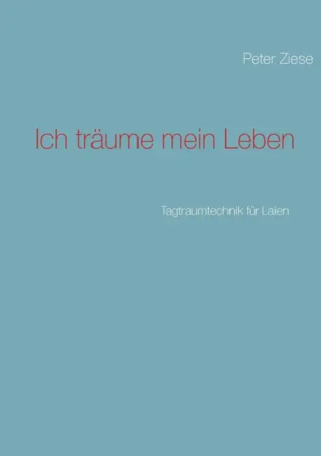 Ich träume mein Leben: Tagtraumtechnik für Laien by Peter Ziese