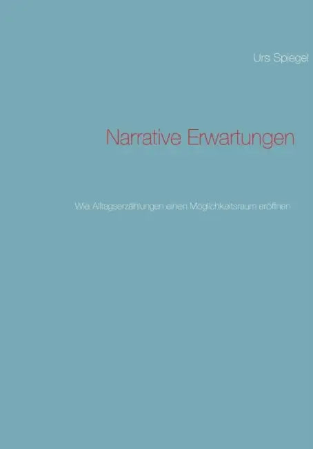 Narrative Erwartungen: Wie Alltagserzählungen einen Möglichkeitsraum eröffnen by Urs Spiegel