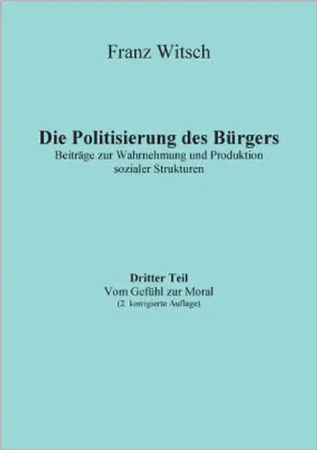 Die Politisierung des Bürgers, 3.Teil: Vom Gefühl zur Moral: Beiträge zur Wahrnehmung und Produktion sozialer Strukturen by Witsch, Franz