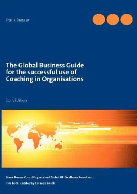 The global business guide for the successful use of coaching in organisations: 2013 Edition by Frank Bresser