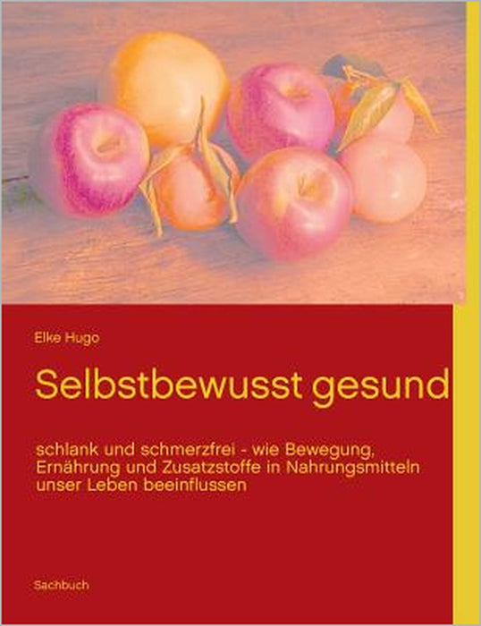 Selbstbewusst gesund: schlank und schmerzfrei - wie Bewegung, Ernährung und Zusatzstoffe in Nahrungsmitteln unser Leben beeinflussen by Elke Hugo