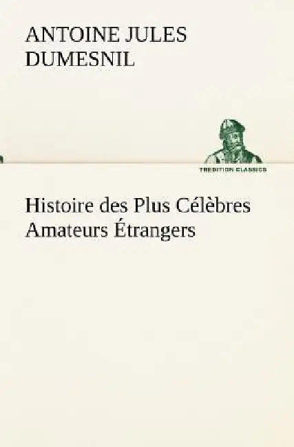 Histoire des Plus Célèbres Amateurs Étrangers Espagnols, Anglais, Flamands, Hollandais et Allemands et de leurs relations avec les artistes by Antoine Jules Dumesnil