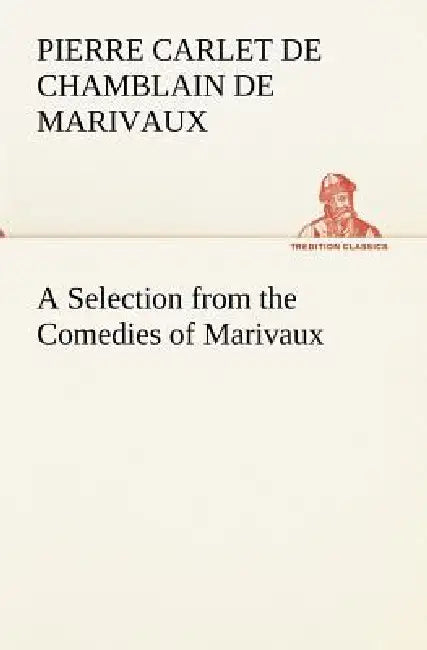 A Selection from the Comedies of Marivaux by Pierre Carlet De Chamblain De Marivaux
