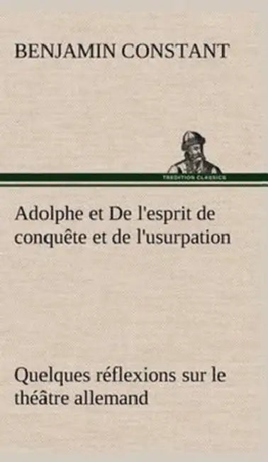 Adolphe et De l'esprit de conquête et de l'usurpation Quelques réflexions sur le théâtre allemand by Benjamin Constant