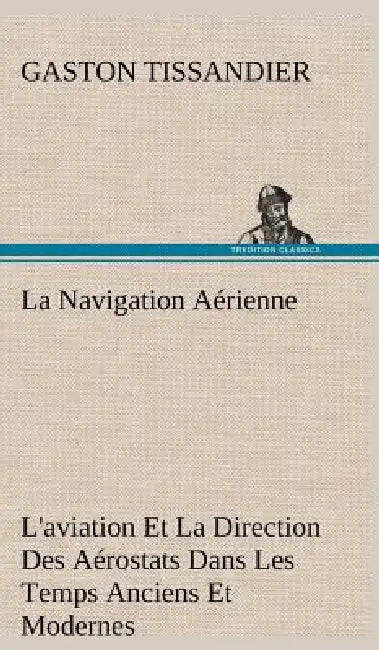 La Navigation Aérienne L'aviation Et La Direction Des Aérostats Dans Les Temps Anciens Et Modernes by Gaston Tissandier