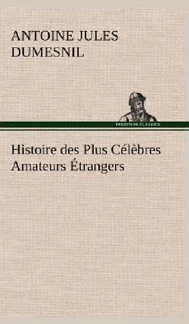 Histoire des Plus Célèbres Amateurs Étrangers Espagnols, Anglais, Flamands, Hollandais et Allemands et de leurs relations avec les artistes by Antoine Jules Dumesnil