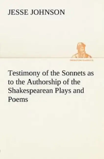 Testimony of the Sonnets as to the Authorship of the Shakespearean Plays and Poems by Jesse Johnson