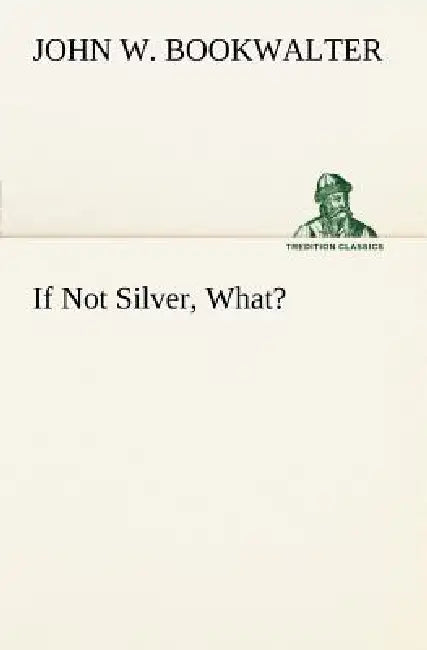 If Not Silver, What? by John W. Bookwalter