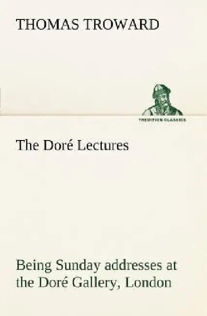 The Doré Lectures being Sunday addresses at the Doré Gallery, London, given in connection with the Higher Thought Centre by T. (Thomas) Troward