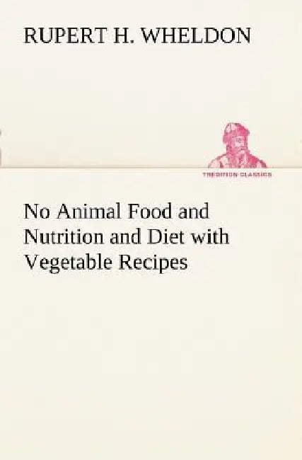 No Animal Food and Nutrition and Diet with Vegetable Recipes by Rupert H. Wheldon