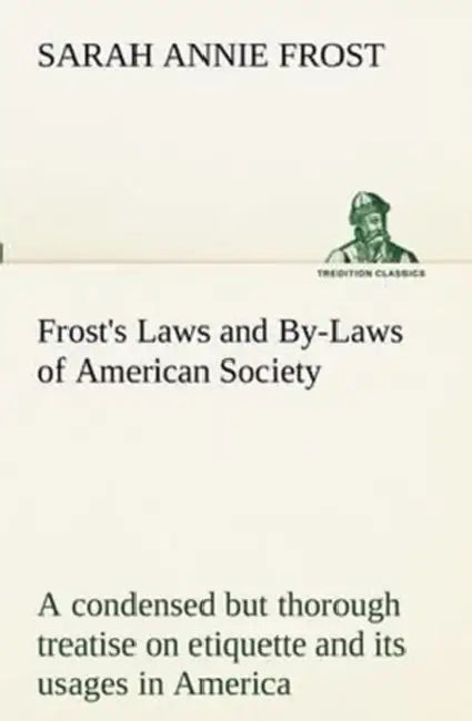 Frost's Laws and By-Laws of American Society A condensed but thorough treatise on etiquette and its usages in America, containing plain and reliable d by Sarah Annie Frost