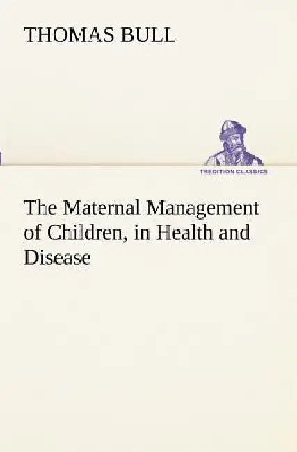 The Maternal Management of Children, in Health and Disease by Thomas Bull