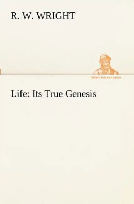 Life: Its True Genesis by R. W. Wright