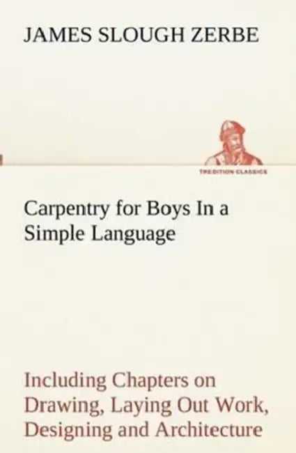 Carpentry for Boys In a Simple Language, Including Chapters on Drawing, Laying Out Work, Designing and Architecture With 250 Original Illustrations by James Slough Zerbe