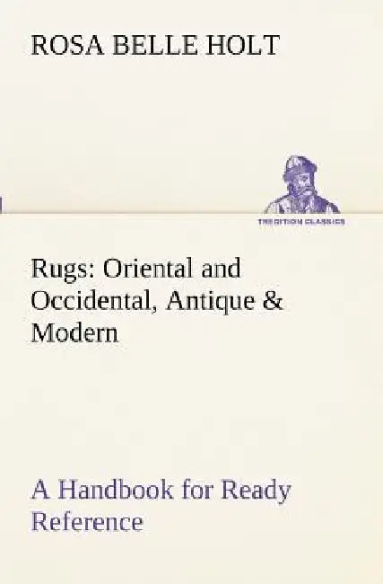 Rugs: Oriental and Occidental, Antique & Modern A Handbook for Ready Reference by Rosa Belle Holt