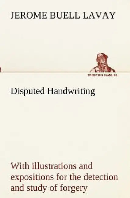 Disputed Handwriting An exhaustive, valuable, and comprehensive work upon one of the most important subjects of to-day. With illustrations and exposit by Jerome Buell Lavay