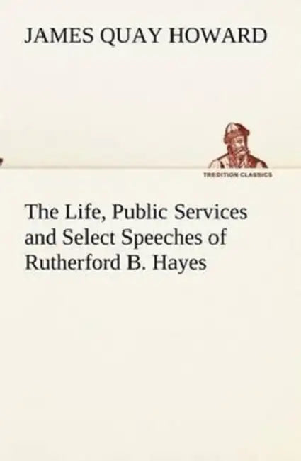 The Life, Public Services and Select Speeches of Rutherford B. Hayes by James Quay Howard