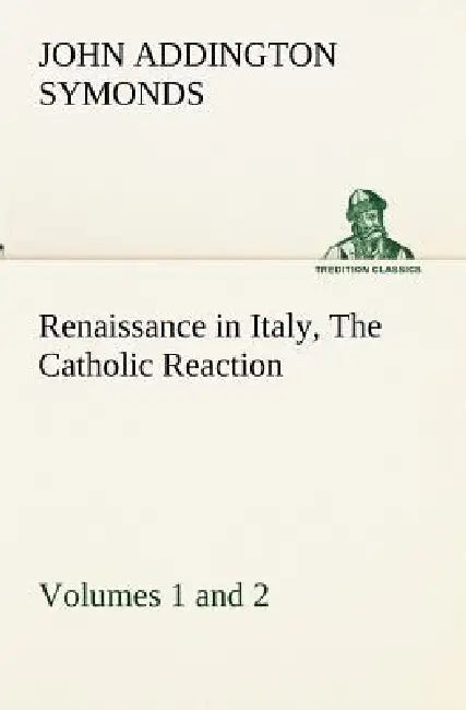 Renaissance in Italy, Volumes 1 and 2 The Catholic Reaction by John Addington Symonds