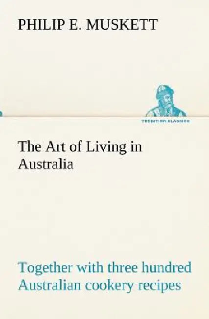 The Art of Living in Australia; together with three hundred Australian cookery recipes and accessory kitchen information by Mrs. H. Wicken by Philip E. Muskett