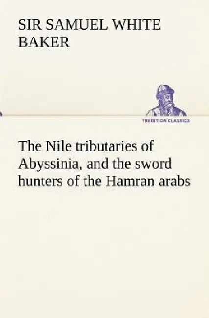 The Nile tributaries of Abyssinia, and the sword hunters of the Hamran arabs by Samuel White Baker