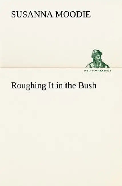 Roughing It in the Bush by Susanna Moodie