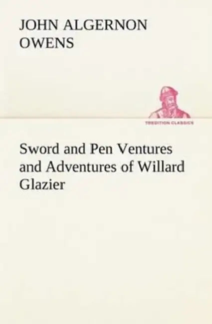 Sword and Pen Ventures and Adventures of Willard Glazier by John Algernon Owens