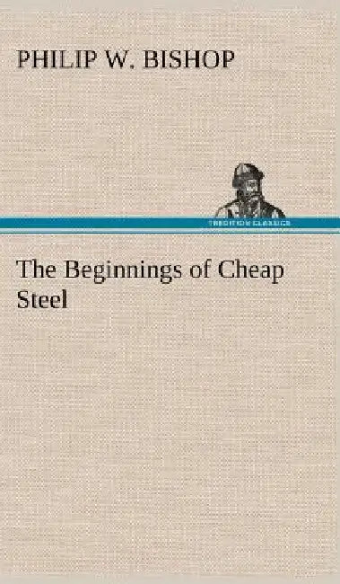 The Beginnings of Cheap Steel by Philip W. Bishop