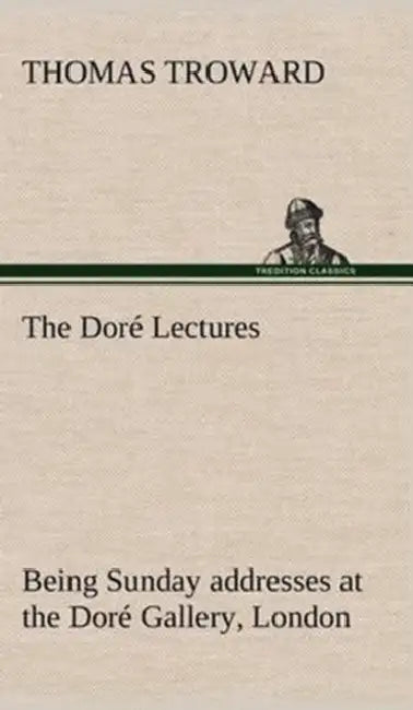 The Doré Lectures being Sunday addresses at the Doré Gallery, London, given in connection with the Higher Thought Centre by T. (Thomas) Troward