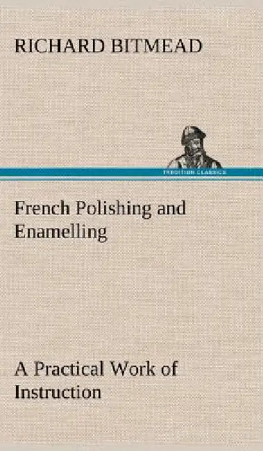 French Polishing and Enamelling A Practical Work of Instruction by Richard Bitmead