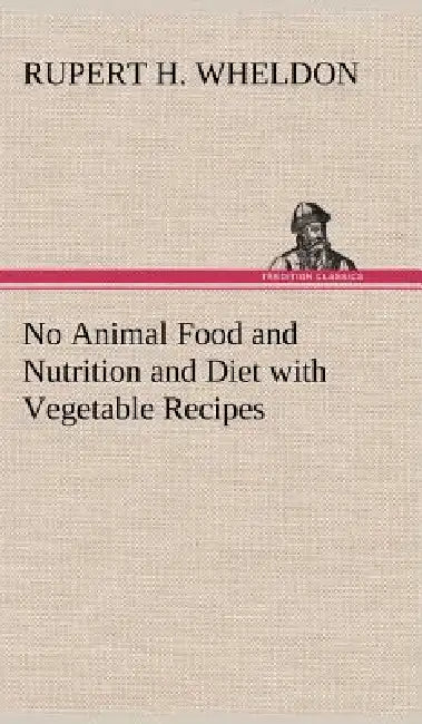 No Animal Food and Nutrition and Diet with Vegetable Recipes by Rupert H. Wheldon