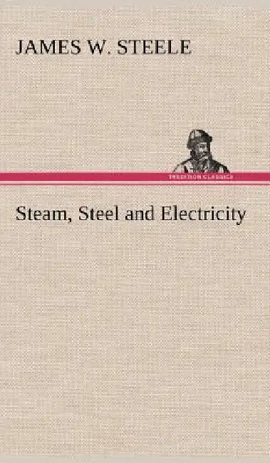 Steam, Steel and Electricity by James W. Steele