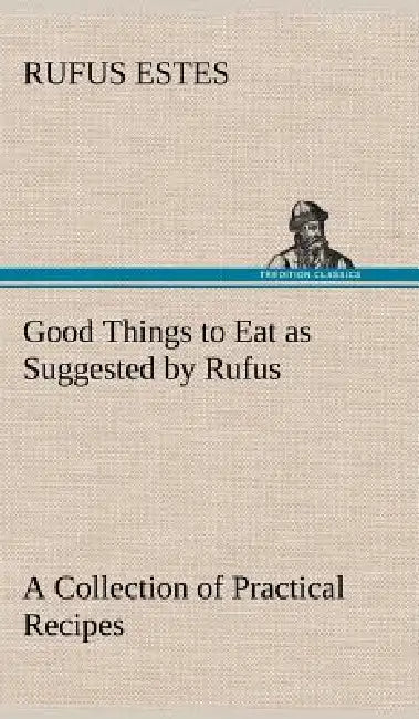 Good Things to Eat as Suggested by Rufus A Collection of Practical Recipes for Preparing Meats, Game, Fowl, Fish, Puddings, Pastries, Etc. by Rufus Estes