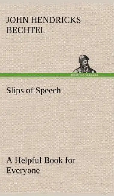 Slips of Speech: a Helpful Book for Everyone Who Aspires to Correct the Everyday Errors of Speaking by John Hendricks Bechtel