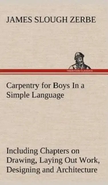 Carpentry for Boys In a Simple Language, Including Chapters on Drawing, Laying Out Work, Designing and Architecture With 250 Original Illustrations by James Slough Zerbe