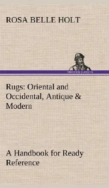 Rugs: Oriental and Occidental, Antique & Modern A Handbook for Ready Reference by Rosa Belle Holt