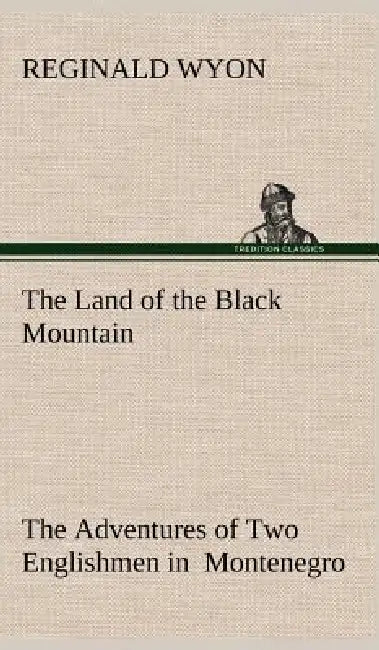 The Land of the Black Mountain The Adventures of Two Englishmen in Montenegro by Reginald Wyon