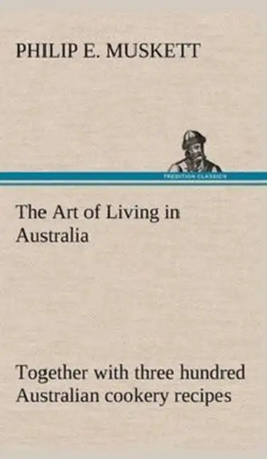 The Art of Living in Australia; together with three hundred Australian cookery recipes and accessory kitchen information by Mrs. H. Wicken by Philip E. Muskett