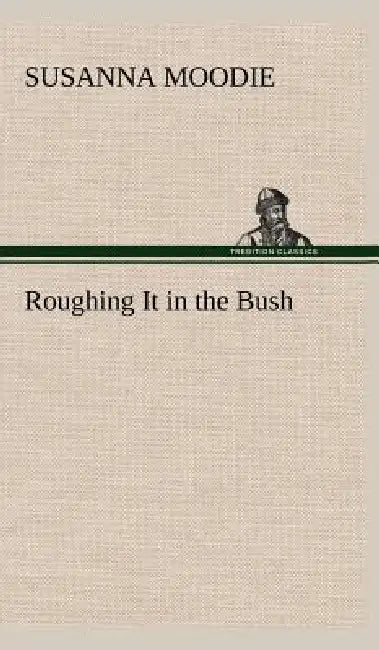 Roughing It in the Bush by Susanna Moodie