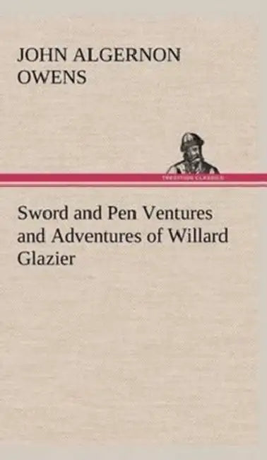 Sword and Pen Ventures and Adventures of Willard Glazier by John Algernon Owens