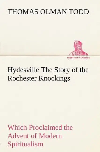 Hydesville The Story of the Rochester Knockings, Which Proclaimed the Advent of Modern Spiritualism by Thomas Olman Todd