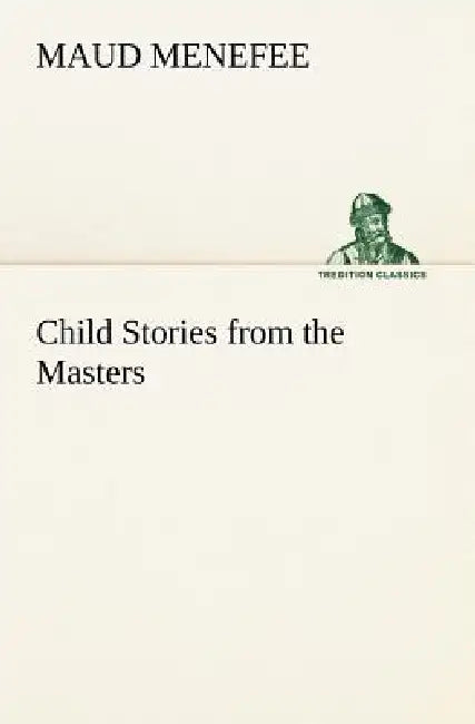 Child Stories from the Masters Being a Few Modest Interpretations of Some Phases of the Master Works Done in a Child Way by Maud Menefee