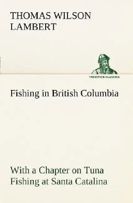 Fishing in British Columbia With a Chapter on Tuna Fishing at Santa Catalina by Thomas Wilson Lambert
