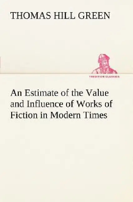 An Estimate of the Value and Influence of Works of Fiction in Modern Times by Thomas Hill Green