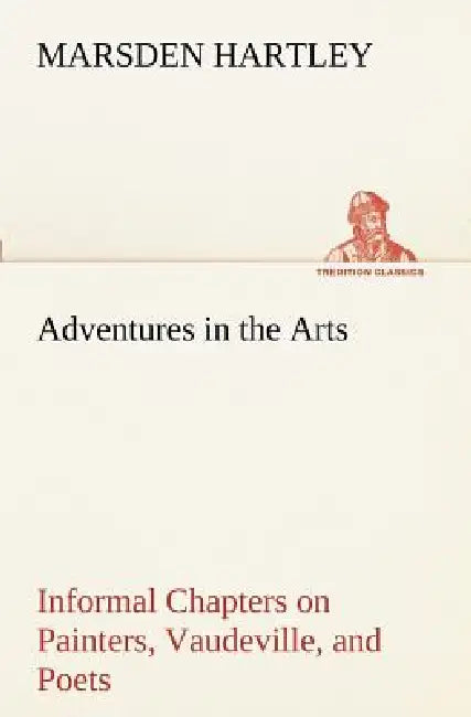 Adventures in the Arts Informal Chapters on Painters, Vaudeville, and Poets by Marsden Hartley