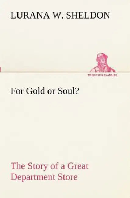 For Gold or Soul? The Story of a Great Department Store by Lurana W. Sheldon