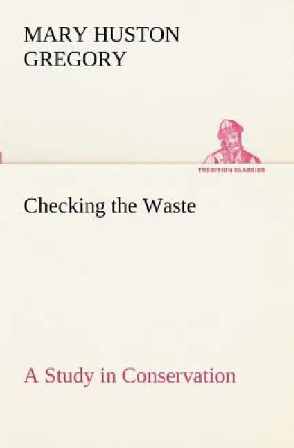 Checking the Waste A Study in Conservation by Mary Huston Gregory