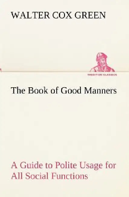 The Book of Good Manners; a Guide to Polite Usage for All Social Functions by Walter Cox Green